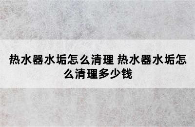 热水器水垢怎么清理 热水器水垢怎么清理多少钱